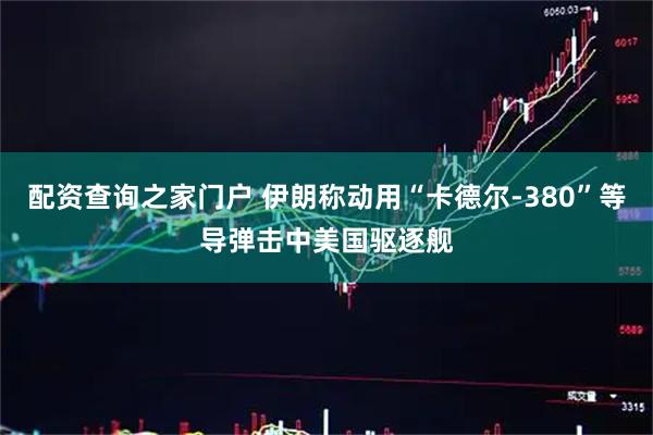 配资查询之家门户 伊朗称动用“卡德尔-380”等导弹击中美国驱逐舰