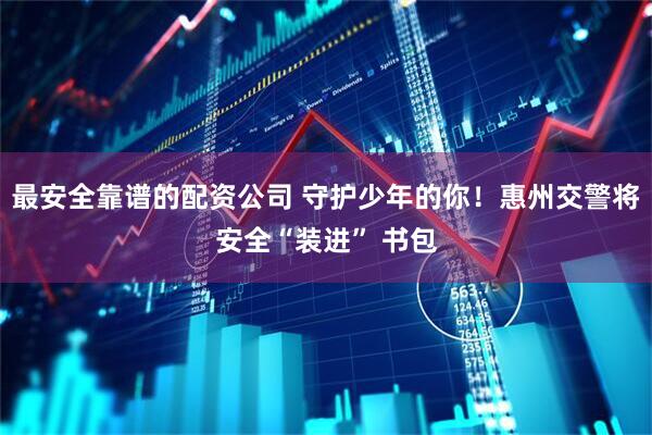 最安全靠谱的配资公司 守护少年的你！惠州交警将安全“装进” 书包