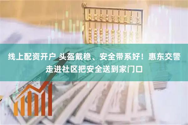 线上配资开户 头盔戴稳、安全带系好！惠东交警走进社区把安全送到家门口