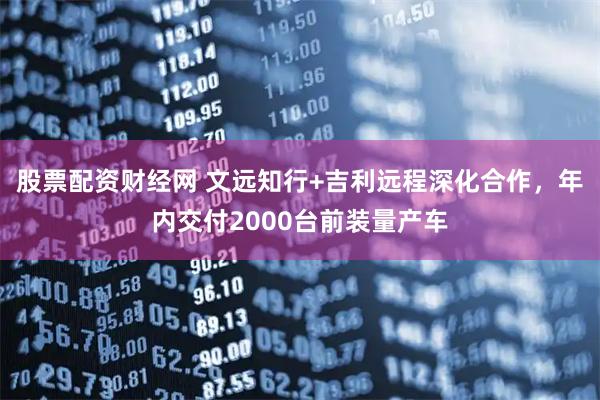 股票配资财经网 文远知行+吉利远程深化合作，年内交付2000台前装量产车