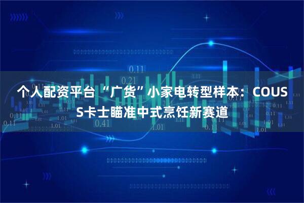 个人配资平台 “广货”小家电转型样本：COUSS卡士瞄准中式烹饪新赛道