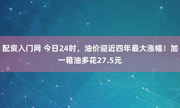 配资入门网 今日24时，油价迎近四年最大涨幅！加一箱油多花27.5元