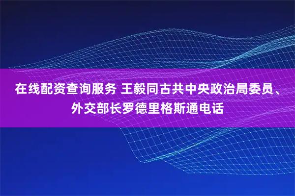 在线配资查询服务 王毅同古共中央政治局委员、外交部长罗德里格斯通电话