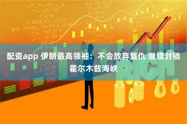 配资app 伊朗最高领袖：不会放弃复仇 继续封锁霍尔木兹海峡