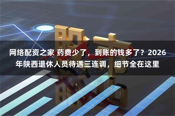 网络配资之家 药费少了，到账的钱多了？2026年陕西退休人员待遇三连调，细节全在这里