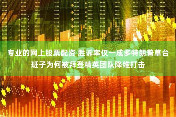 专业的网上股票配资 胜诉率仅一成多特朗普草台班子为何被拜登精英团队降维打击
