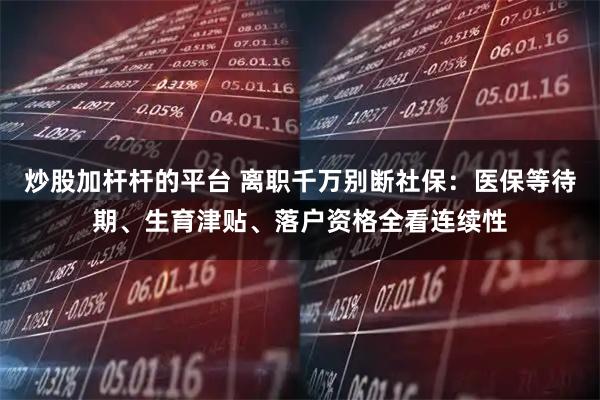 炒股加杆杆的平台 离职千万别断社保：医保等待期、生育津贴、落户资格全看连续性