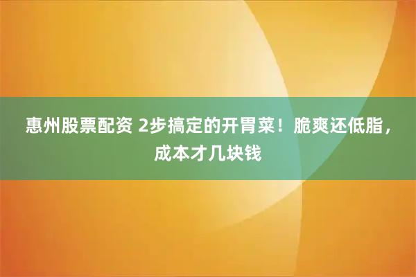 惠州股票配资 2步搞定的开胃菜！脆爽还低脂，成本才几块钱