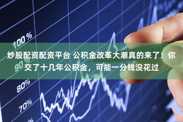 炒股配资配资平台 公积金改革大潮真的来了！你交了十几年公积金，可能一分钱没花过