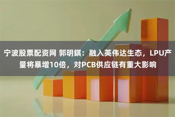 宁波股票配资网 郭明錤：融入英伟达生态，LPU产量将暴增10倍，对PCB供应链有重大影响