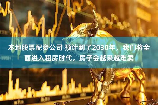 本地股票配资公司 预计到了2030年，我们将全面进入租房时代，房子会越来越难卖