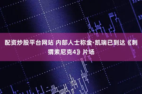配资炒股平台网站 内部人士称金·凯瑞已到达《刺猬索尼克4》片场