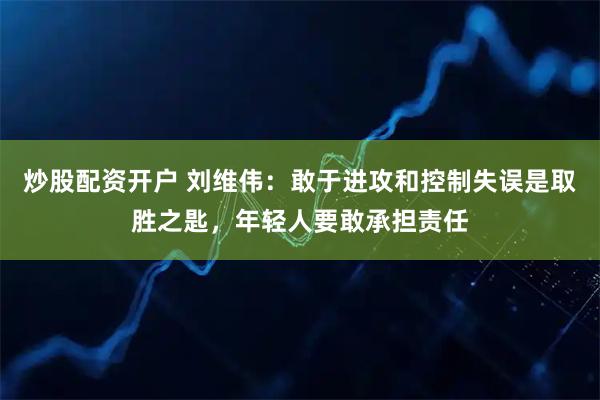 炒股配资开户 刘维伟：敢于进攻和控制失误是取胜之匙，年轻人要敢承担责任