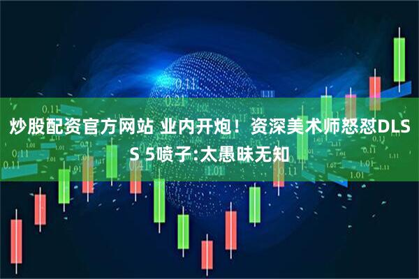 炒股配资官方网站 业内开炮！资深美术师怒怼DLSS 5喷子:太愚昧无知