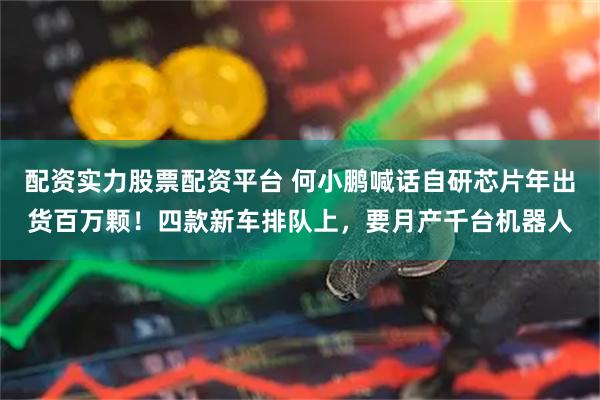 配资实力股票配资平台 何小鹏喊话自研芯片年出货百万颗！四款新车排队上，要月产千台机器人