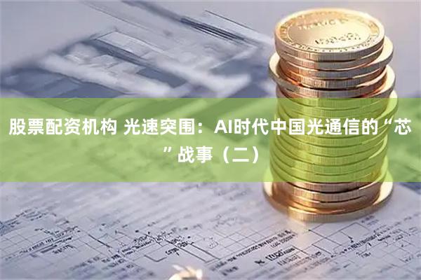 股票配资机构 光速突围：AI时代中国光通信的“芯”战事（二）