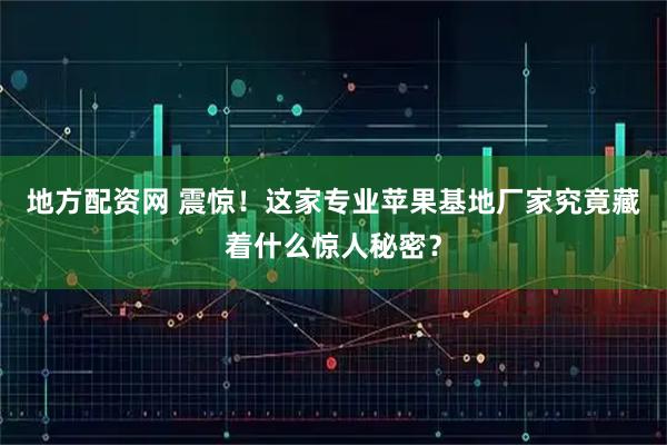 地方配资网 震惊！这家专业苹果基地厂家究竟藏着什么惊人秘密？