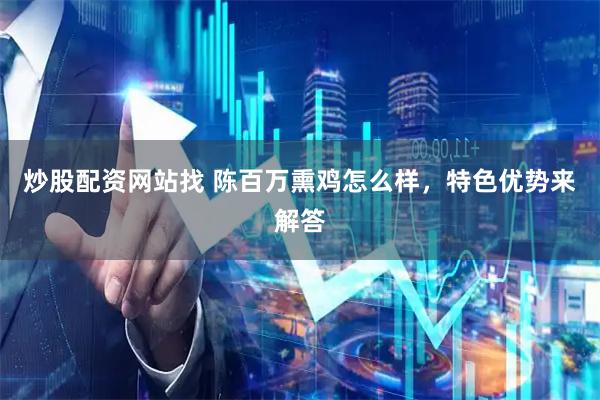 炒股配资网站找 陈百万熏鸡怎么样，特色优势来解答