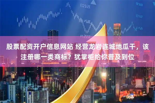 股票配资开户信息网站 经营龙岩连城地瓜干，该注册哪一类商标？犹掌柜给你普及到位