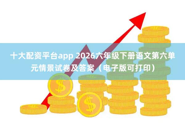十大配资平台app 2026六年级下册语文第六单元情景试卷及答案（电子版可打印）
