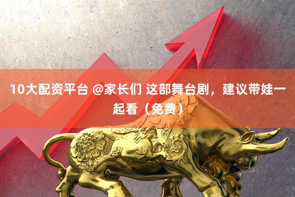 10大配资平台 @家长们 这部舞台剧，建议带娃一起看（免费）
