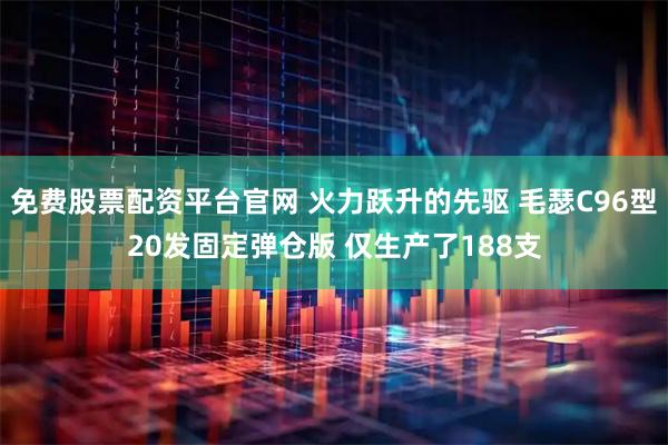 免费股票配资平台官网 火力跃升的先驱 毛瑟C96型20发固定弹仓版 仅生产了188支