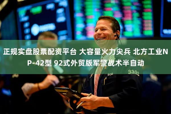 正规实盘股票配资平台 大容量火力尖兵 北方工业NP-42型 92式外贸版军警战术半自动