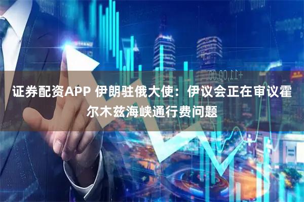 证券配资APP 伊朗驻俄大使：伊议会正在审议霍尔木兹海峡通行费问题