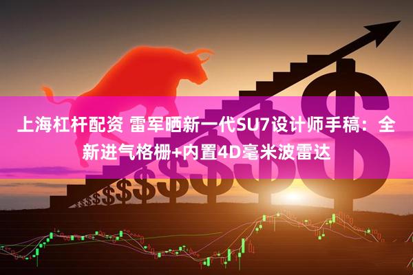 上海杠杆配资 雷军晒新一代SU7设计师手稿：全新进气格栅+内置4D毫米波雷达