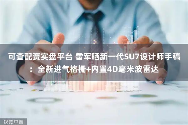 可查配资实盘平台 雷军晒新一代SU7设计师手稿：全新进气格栅+内置4D毫米波雷达