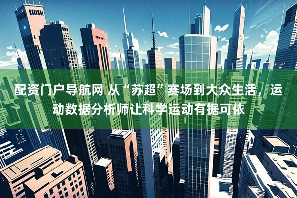 配资门户导航网 从“苏超”赛场到大众生活，运动数据分析师让科学运动有据可依