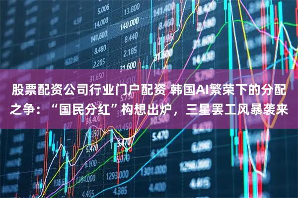 股票配资公司行业门户配资 韩国AI繁荣下的分配之争：“国民分红”构想出炉，三星罢工风暴袭来