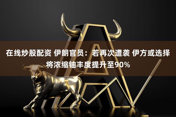 在线炒股配资 伊朗官员：若再次遭袭 伊方或选择将浓缩铀丰度提升至90%