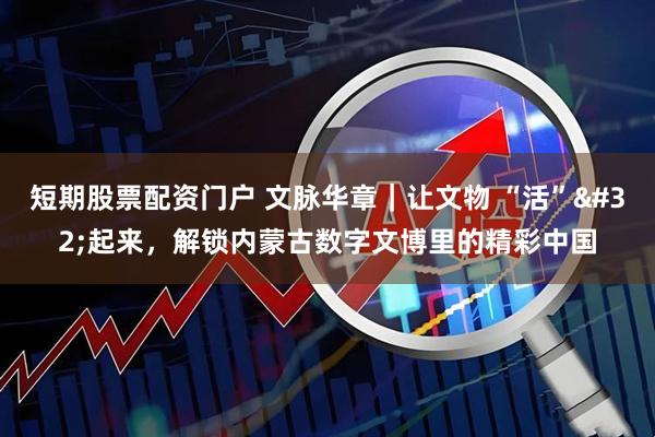 短期股票配资门户 文脉华章｜让文物 “活” 起来，解锁内蒙古数字文博里的精彩中国
