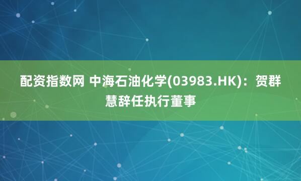配资指数网 中海石油化学(03983.HK)：贺群慧辞任执行董事