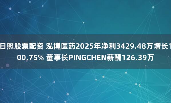 日照股票配资 泓博医药2025年净利3429.48万增长100.75% 董事长PINGCHEN薪酬126.39万