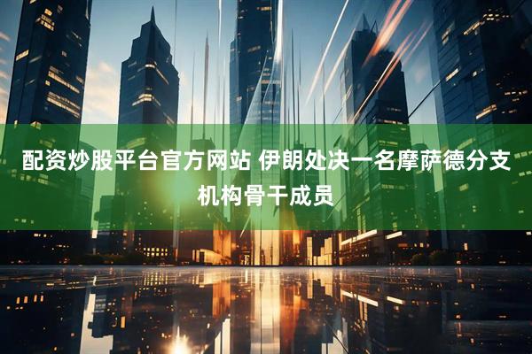配资炒股平台官方网站 伊朗处决一名摩萨德分支机构骨干成员