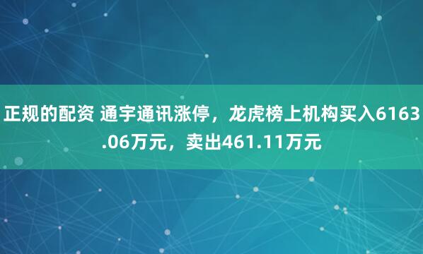 正规的配资 通宇通讯涨停,龙虎榜上机构买入6163.06万元,卖出461.11万元